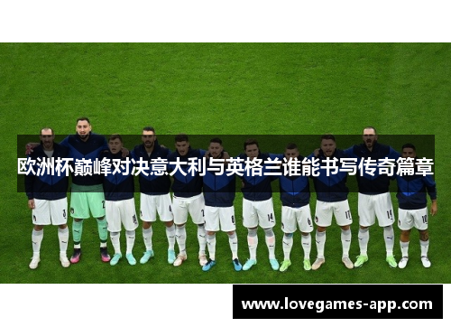 欧洲杯巅峰对决意大利与英格兰谁能书写传奇篇章