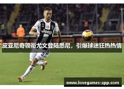 皮亚尼奇领衔尤文登陆悉尼，引爆球迷狂热热情