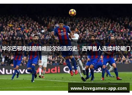 毕尔巴鄂竞技前锋维拉尔创造历史，西甲首人连续8轮破门