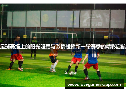 足球赛场上的阳光照耀与激情碰撞新一轮赛季的精彩启航