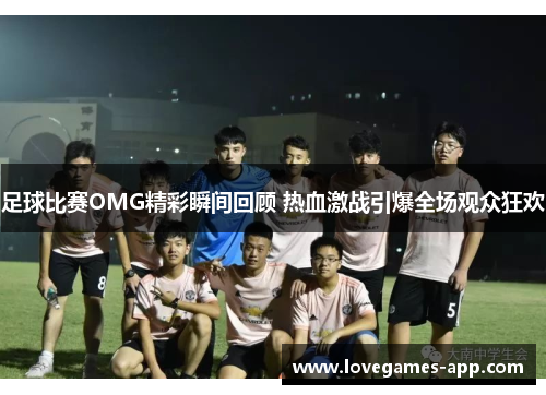足球比赛OMG精彩瞬间回顾 热血激战引爆全场观众狂欢